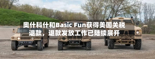 奥什科什和Basic Fun获得美国关税退款,退款发放工作已陆续展开