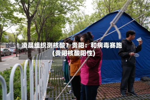 凌晨组织测核酸？贵阳：和病毒赛跑(贵阳核酸阳性)