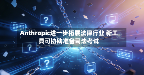 Anthropic进一步拓展法律行业 新工具可协助准备司法考试