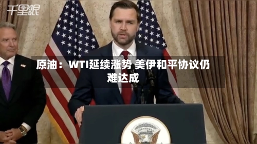 原油：WTI延续涨势 美伊和平协议仍难达成-第2张图片