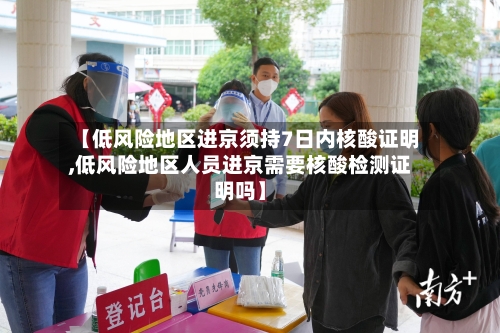 【低风险地区进京须持7日内核酸证明,低风险地区人员进京需要核酸检测证明吗】-第2张图片