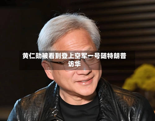黄仁勋被看到登上空军一号随特朗普访华