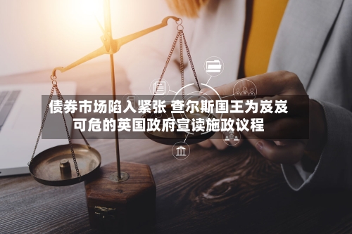 债券市场陷入紧张 查尔斯国王为岌岌可危的英国政府宣读施政议程-第3张图片
