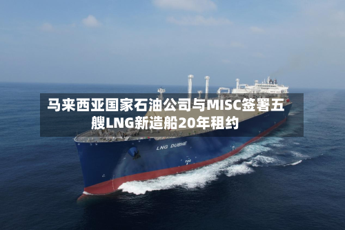 马来西亚国家石油公司与MISC签署五艘LNG新造船20年租约-第2张图片