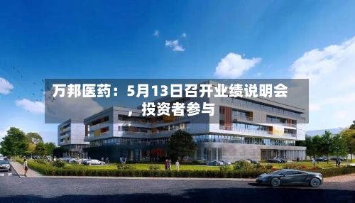 万邦医药：5月13日召开业绩说明会，投资者参与