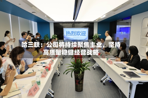 哈三联：公司将持续聚焦主业，坚持高质量稳健经营战略-第3张图片