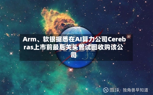 Arm、软银据悉在AI算力公司Cerebras上市前最后关头曾试图收购该公司