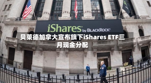 贝莱德加拿大宣布旗下iShares ETF三月现金分配