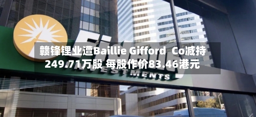 赣锋锂业遭Baillie Gifford Co减持249.71万股 每股作价83.46港元-第2张图片