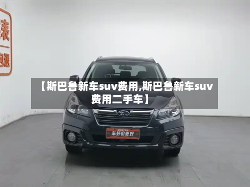 【斯巴鲁新车suv费用,斯巴鲁新车suv费用二手车】