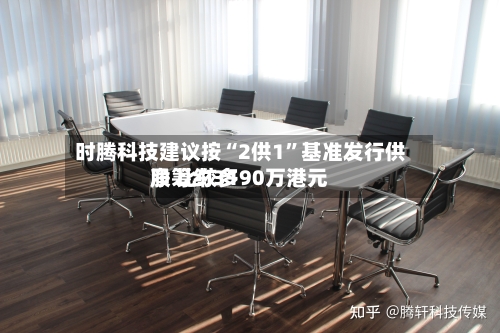 时腾科技建议按“2供1”基准发行供股 比较多净筹约3190万港元