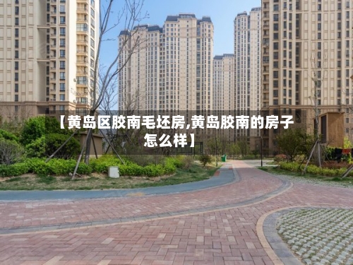 【黄岛区胶南毛坯房,黄岛胶南的房子怎么样】