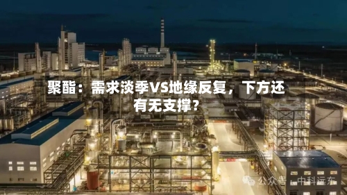 聚酯：需求淡季VS地缘反复	，下方还有无支撑？-第3张图片