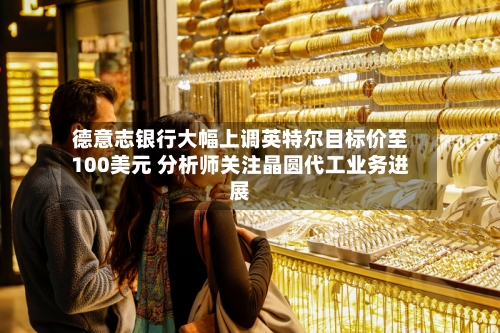 德意志银行大幅上调英特尔目标价至100美元 分析师关注晶圆代工业务进展-第2张图片
