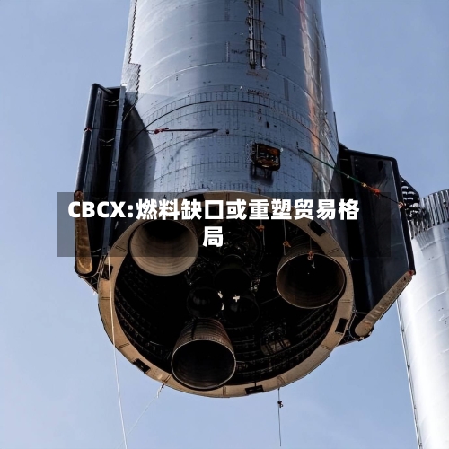 CBCX:燃料缺口或重塑贸易格局