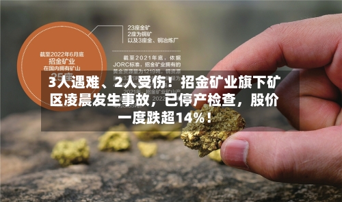 3人遇难、2人受伤！招金矿业旗下矿区凌晨发生事故，已停产检查	，股价一度跌超14%！-第2张图片