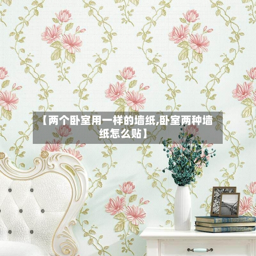 【两个卧室用一样的墙纸,卧室两种墙纸怎么贴】-第2张图片