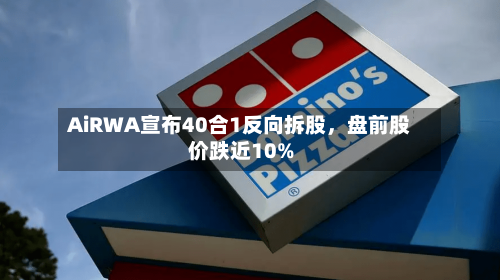 AiRWA宣布40合1反向拆股	，盘前股价跌近10%-第2张图片