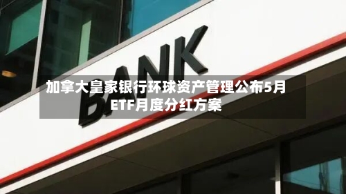 加拿大皇家银行环球资产管理公布5月ETF月度分红方案-第2张图片