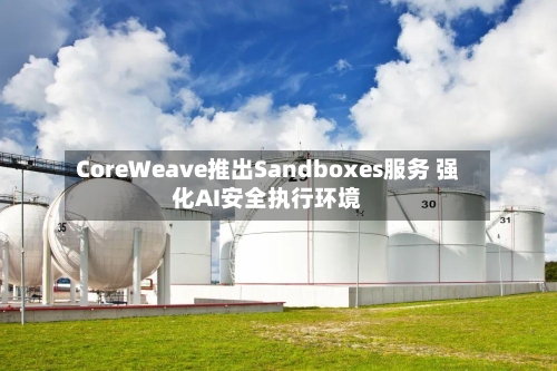 CoreWeave推出Sandboxes服务 强化AI安全执行环境