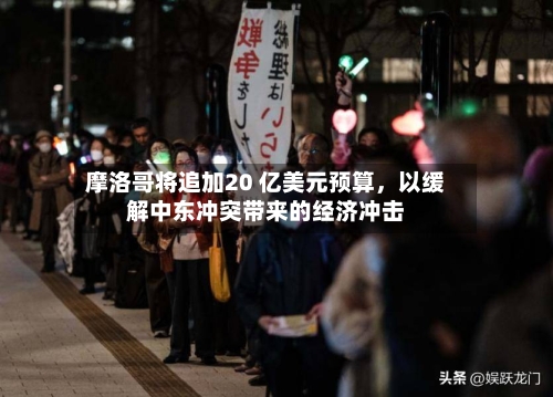摩洛哥将追加20 亿美元预算，以缓解中东冲突带来的经济冲击