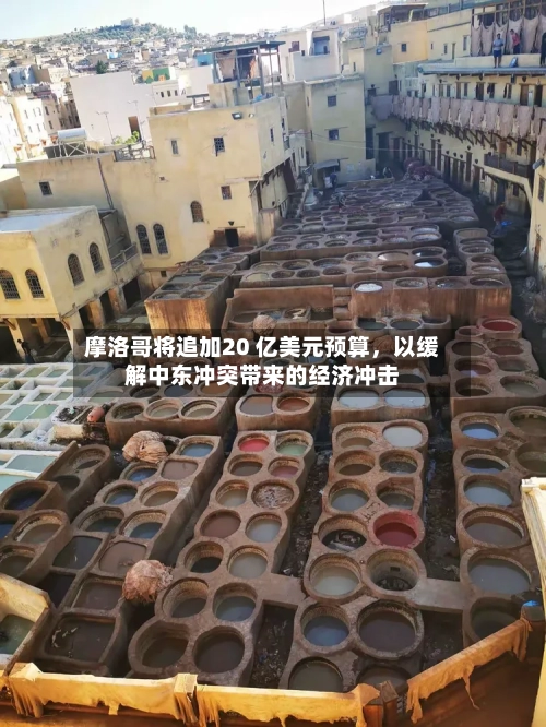 摩洛哥将追加20 亿美元预算	，以缓解中东冲突带来的经济冲击-第3张图片