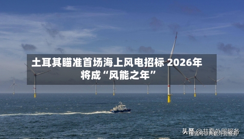 土耳其瞄准首场海上风电招标 2026年将成“风能之年”-第2张图片