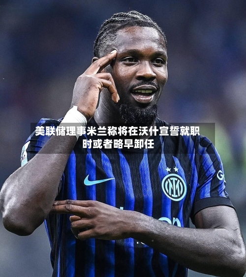 美联储理事米兰称将在沃什宣誓就职时或者略早卸任