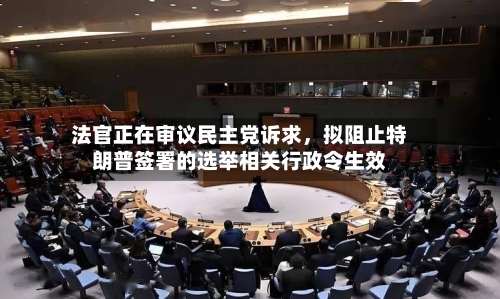 法官正在审议民主党诉求，拟阻止特朗普签署的选举相关行政令生效-第2张图片