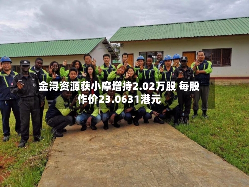 金浔资源获小摩增持2.02万股 每股作价23.0631港元