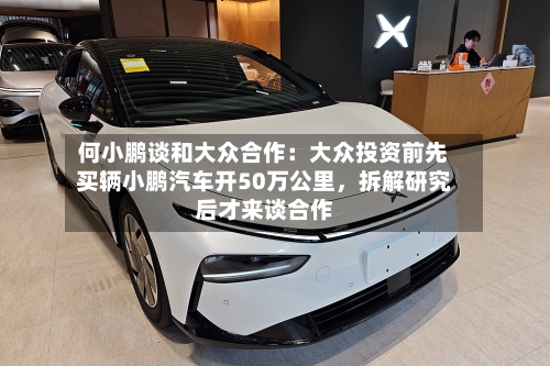 何小鹏谈和大众合作：大众投资前先买辆小鹏汽车开50万公里	，拆解研究后才来谈合作-第2张图片