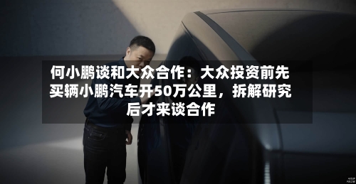 何小鹏谈和大众合作：大众投资前先买辆小鹏汽车开50万公里	，拆解研究后才来谈合作-第3张图片