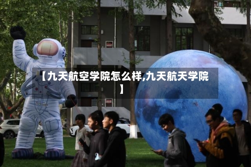 【九天航空学院怎么样,九天航天学院】-第3张图片