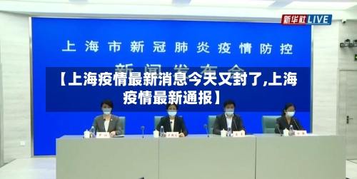【上海疫情最新消息今天又封了,上海疫情最新通报】