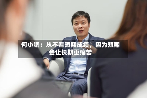 何小鹏：从不看短期成绩，因为短期会让长期更痛苦