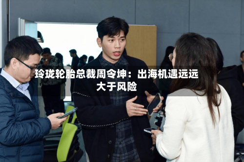 玲珑轮胎总裁周令坤：出海机遇远远大于风险