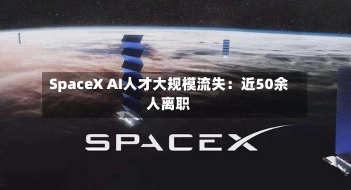 SpaceX AI人才大规模流失：近50余人离职