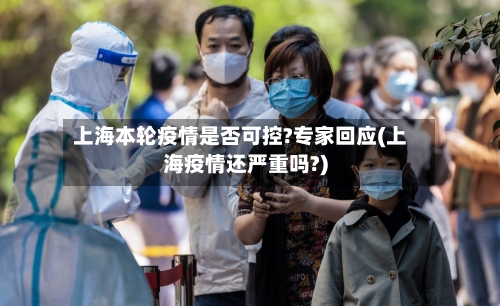 上海本轮疫情是否可控?专家回应(上海疫情还严重吗?)-第3张图片