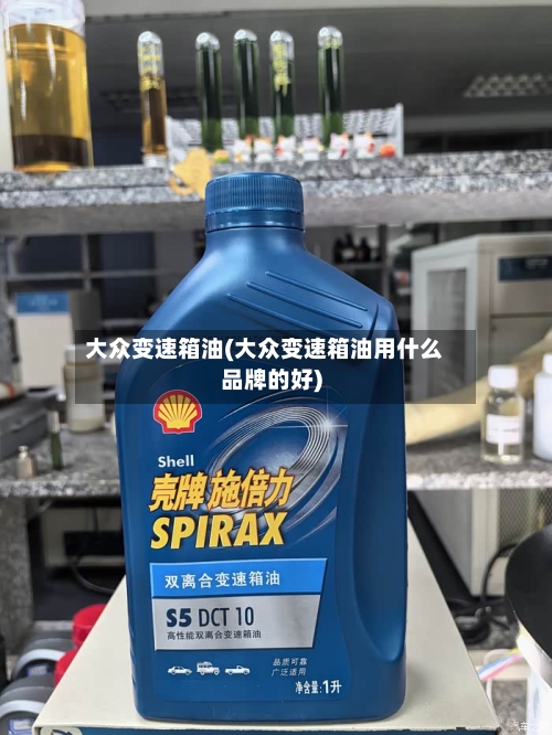 大众变速箱油(大众变速箱油用什么品牌的好)-第2张图片