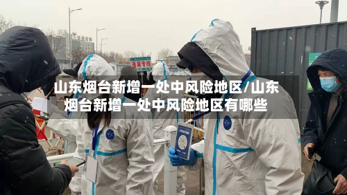 山东烟台新增一处中风险地区/山东烟台新增一处中风险地区有哪些-第3张图片