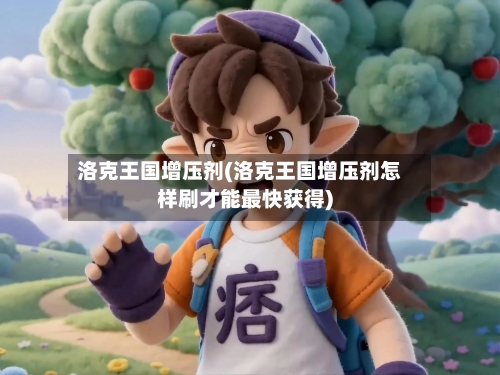 洛克王国增压剂(洛克王国增压剂怎样刷才能最快获得)