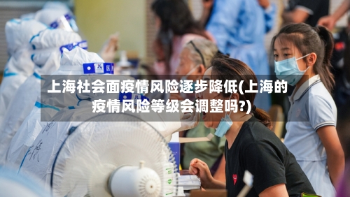 上海社会面疫情风险逐步降低(上海的疫情风险等级会调整吗?)-第3张图片