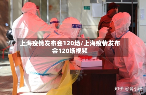 上海疫情发布会120场/上海疫情发布会120场视频