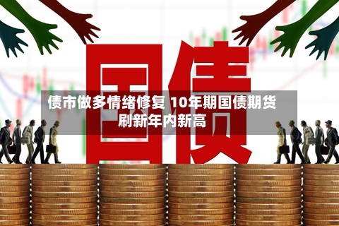 债市做多情绪修复 10年期国债期货刷新年内新高
