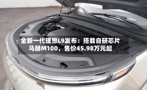 全新一代理想L9发布：搭载自研芯片马赫M100，售价45.98万元起