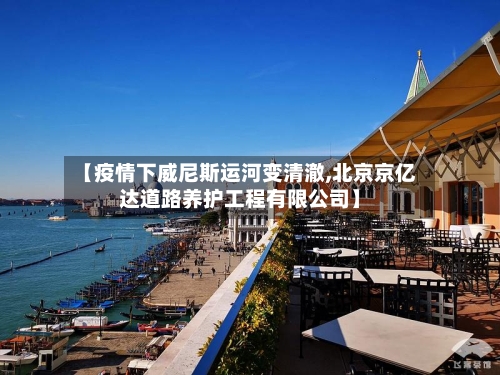【疫情下威尼斯运河变清澈,北京京亿达道路养护工程有限公司】