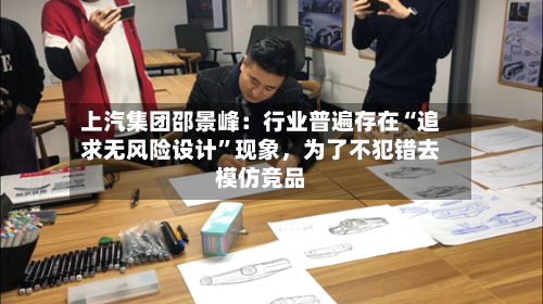 上汽集团邵景峰：行业普遍存在“追求无风险设计	”现象，为了不犯错去模仿竞品-第3张图片