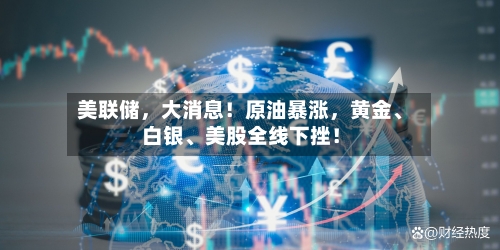 美联储，大消息！原油暴涨	，黄金、白银、美股全线下挫！-第2张图片