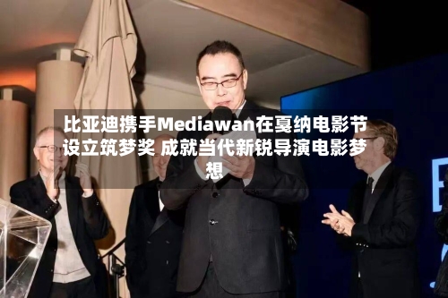 比亚迪携手Mediawan在戛纳电影节设立筑梦奖 成就当代新锐导演电影梦想