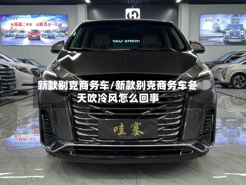 新款别克商务车/新款别克商务车冬天吹冷风怎么回事